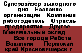 Супервайзер выходного дня › Название организации ­ Компания-работодатель › Отрасль предприятия ­ Другое › Минимальный оклад ­ 5 000 - Все города Работа » Вакансии   . Пермский край,Красновишерск г.